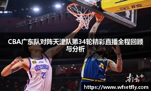 CBA广东队对阵天津队第34轮精彩直播全程回顾与分析