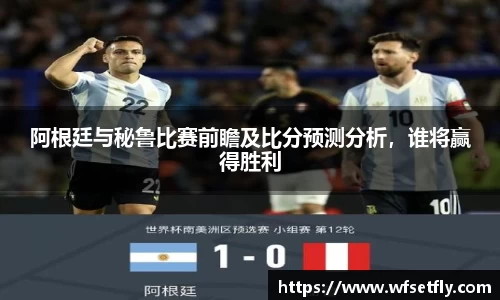 阿根廷与秘鲁比赛前瞻及比分预测分析，谁将赢得胜利