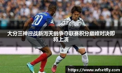 大分三神迎战新泻天鹅争夺联赛积分巅峰对决即将上演
