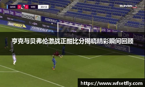 亨克与贝弗伦激战正酣比分揭晓精彩瞬间回顾