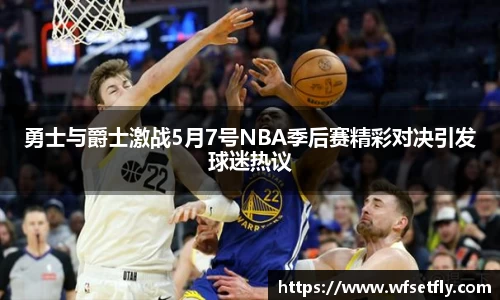 勇士与爵士激战5月7号NBA季后赛精彩对决引发球迷热议