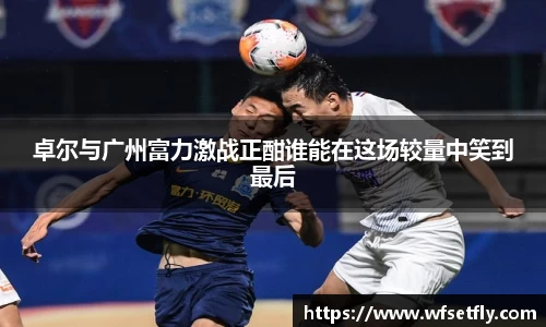 卓尔与广州富力激战正酣谁能在这场较量中笑到最后