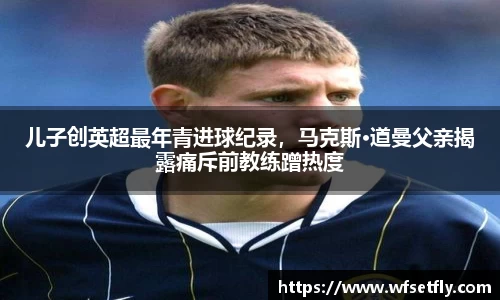 儿子创英超最年青进球纪录，马克斯·道曼父亲揭露痛斥前教练蹭热度