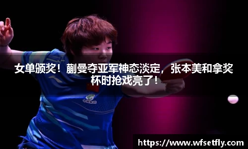 女单颁奖！蒯曼夺亚军神态淡定，张本美和拿奖杯时抢戏亮了！