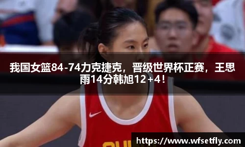 我国女篮84-74力克捷克，晋级世界杯正赛，王思雨14分韩旭12+4！